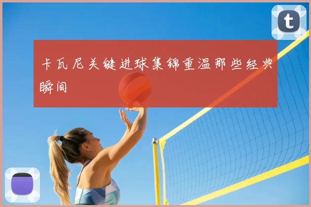 卡瓦尼关键进球集锦重温那些经典瞬间