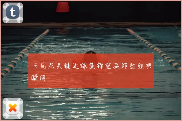 卡瓦尼关键进球集锦重温那些经典瞬间