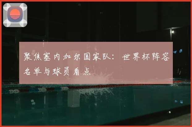 聚焦塞内加尔国家队：世界杯阵容名单与球员看点