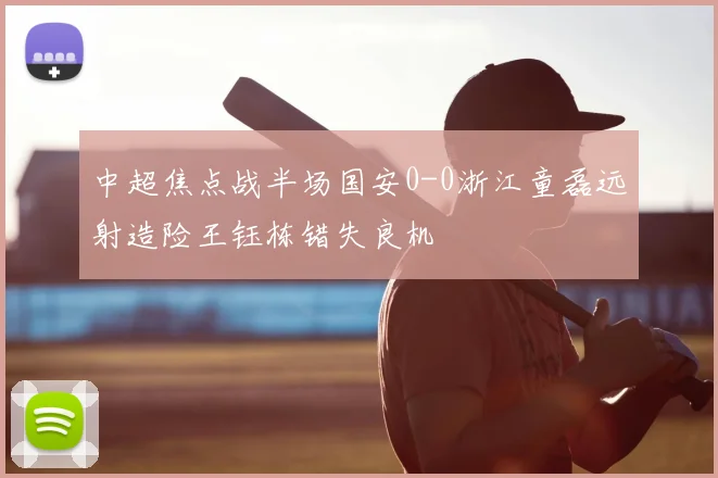 中超焦点战半场国安0-0浙江童磊远射造险王钰栋错失良机